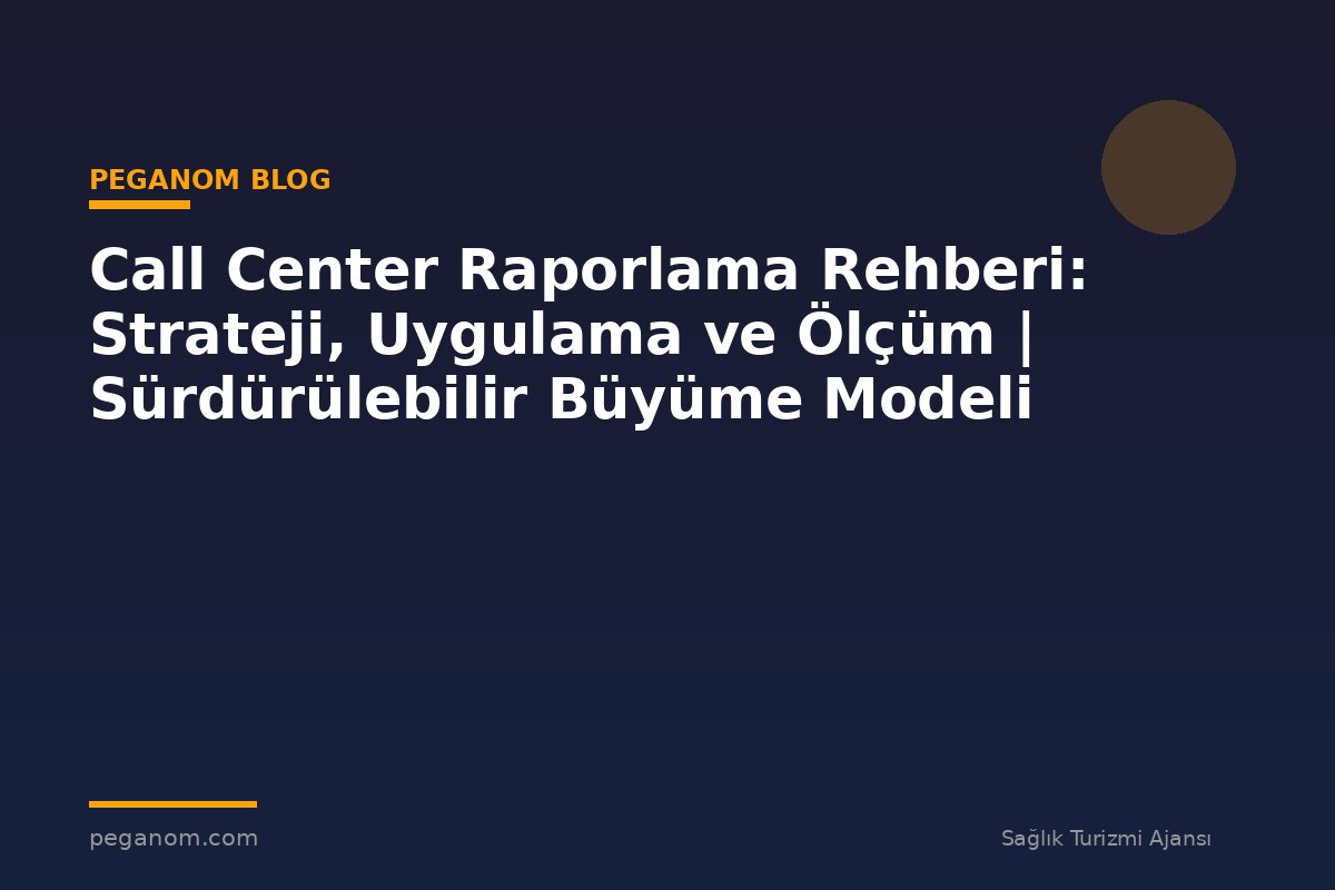 Call Center Raporlama Rehberi: Strateji, Uygulama ve Ölçüm | Sürdürülebilir Büyüme Modeli