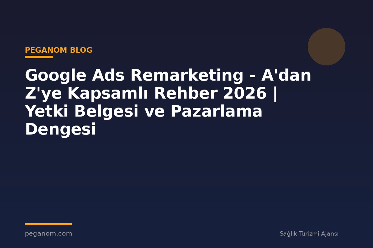 Google Ads Remarketing - A'dan Z'ye Kapsamlı Rehber 2026 | Yetki Belgesi ve Pazarlama Dengesi