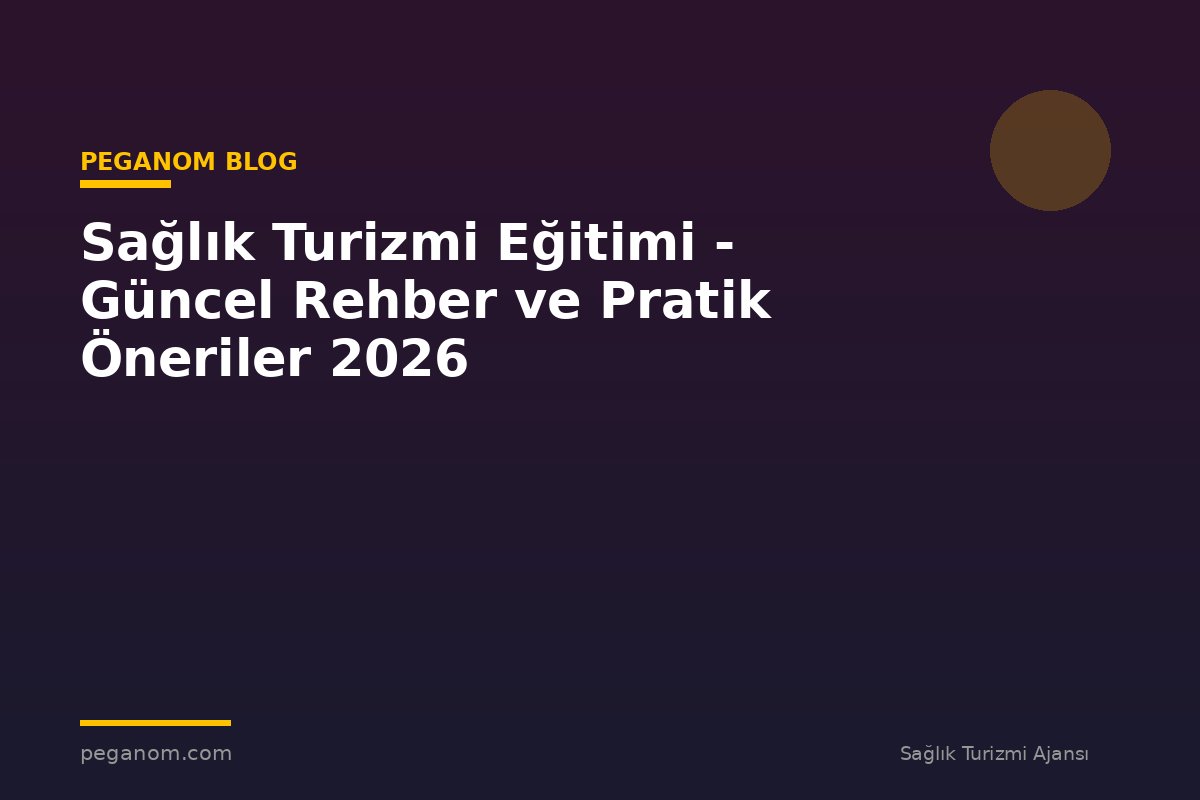 Sağlık Turizmi Eğitimi - Güncel Rehber ve Pratik Öneriler 2026