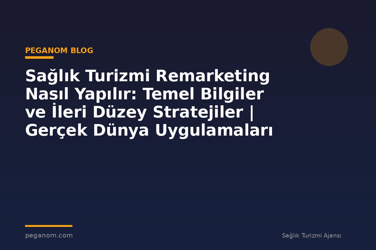 Sağlık Turizmi Remarketing Nasıl Yapılır: Temel Bilgiler ve İleri Düzey Stratejiler | Gerçek Dünya Uygulamaları