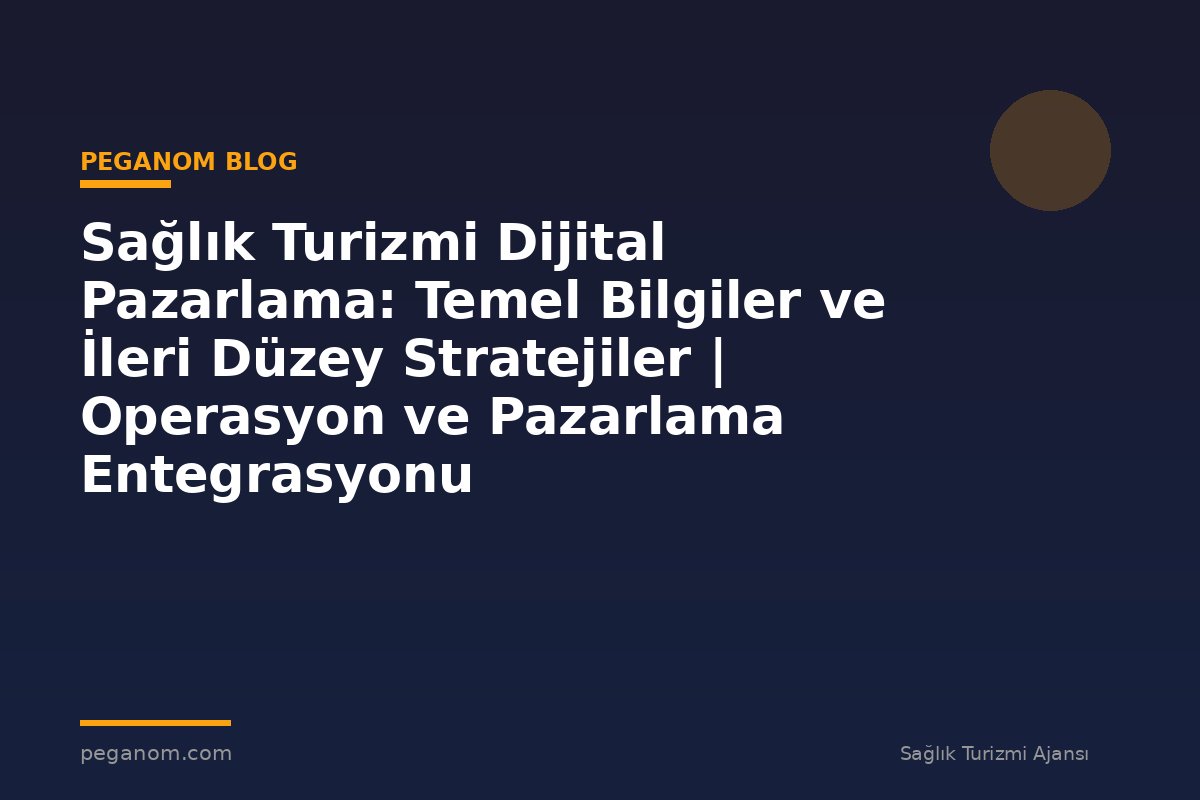 Sağlık Turizmi Dijital Pazarlama: Temel Bilgiler ve İleri Düzey Stratejiler | Operasyon ve Pazarlama Entegrasyonu