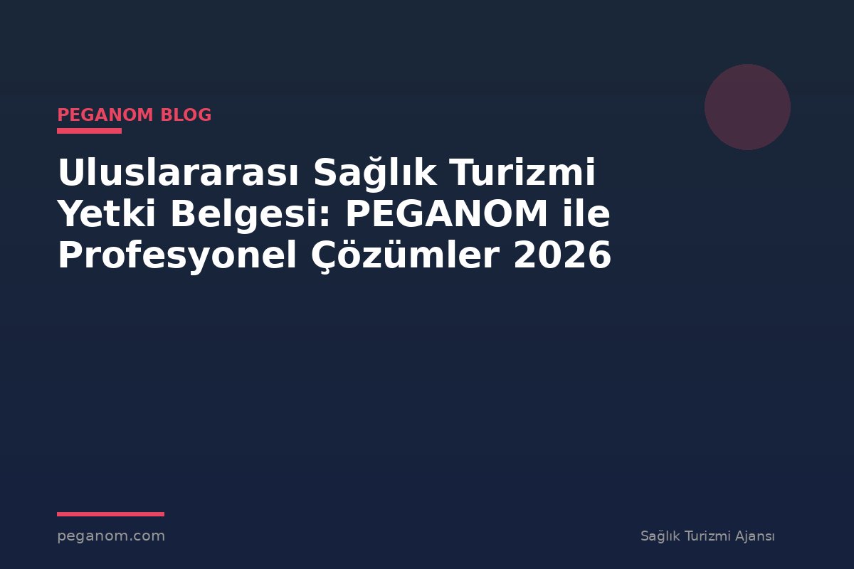 Uluslararası Sağlık Turizmi Yetki Belgesi: PEGANOM ile Profesyonel Çözümler 2026