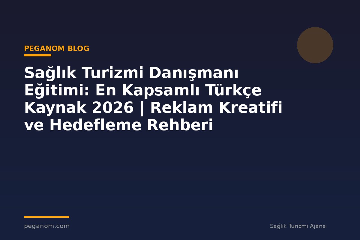 Sağlık Turizmi Danışmanı Eğitimi: En Kapsamlı Türkçe Kaynak 2026 | Reklam Kreatifi ve Hedefleme Rehberi