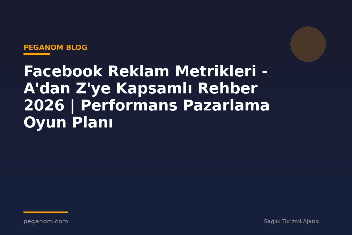 Facebook Reklam Metrikleri - A'dan Z'ye Kapsamlı Rehber 2026 | Performans Pazarlama Oyun Planı