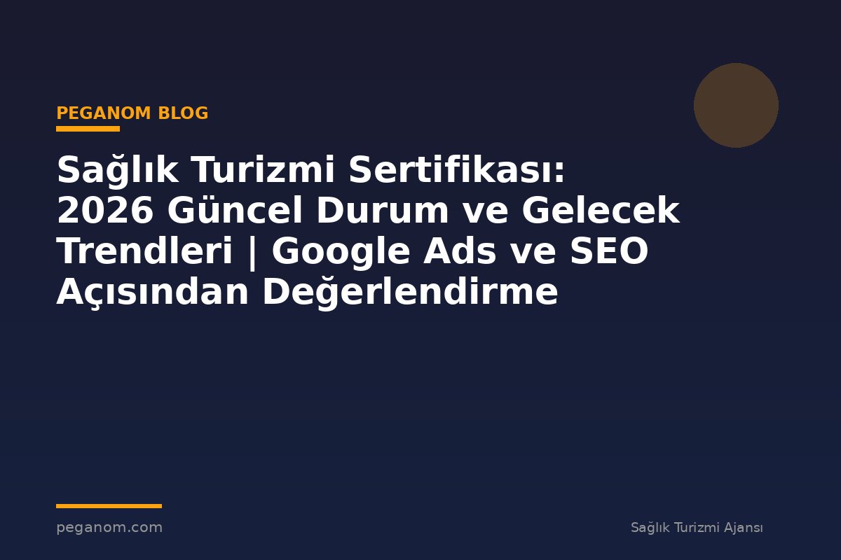 Sağlık Turizmi Sertifikası: 2026 Güncel Durum ve Gelecek Trendleri | Google Ads ve SEO Açısından Değerlendirme