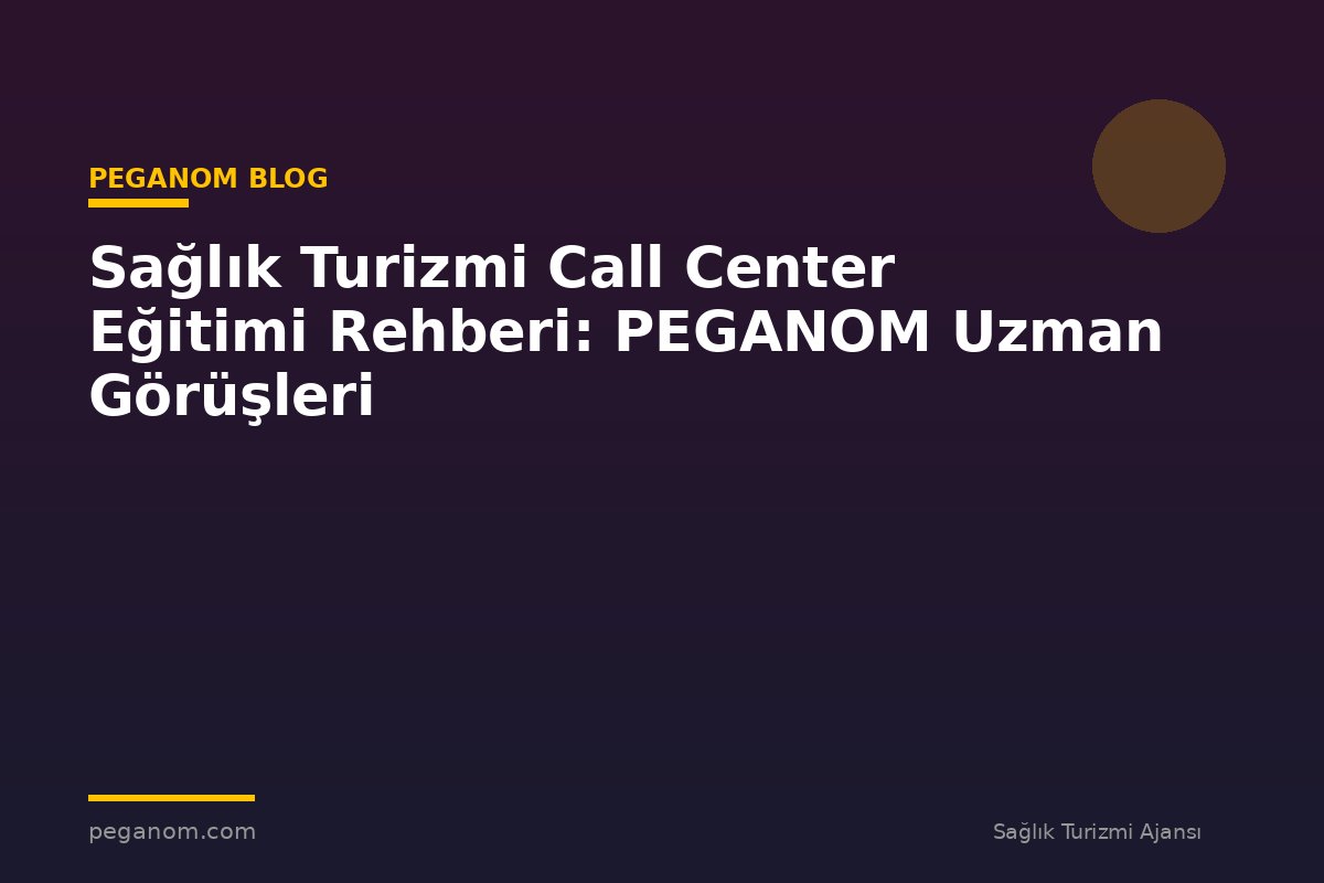 Sağlık Turizmi Call Center Eğitimi Rehberi: PEGANOM Uzman Görüşleri