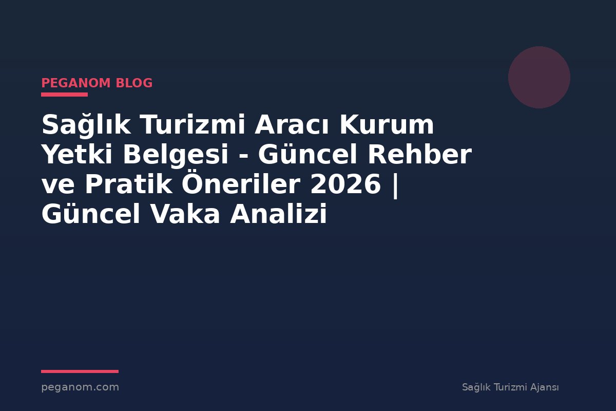 Sağlık Turizmi Aracı Kurum Yetki Belgesi - Güncel Rehber ve Pratik Öneriler 2026 | Güncel Vaka Analizi