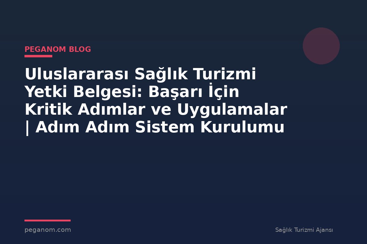 Uluslararası Sağlık Turizmi Yetki Belgesi: Başarı İçin Kritik Adımlar ve Uygulamalar | Adım Adım Sistem Kurulumu