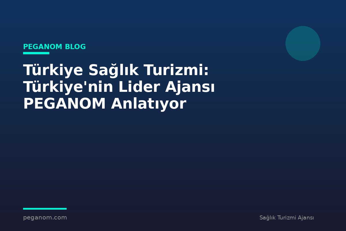 Türkiye Sağlık Turizmi: Türkiye'nin Lider Ajansı PEGANOM Anlatıyor