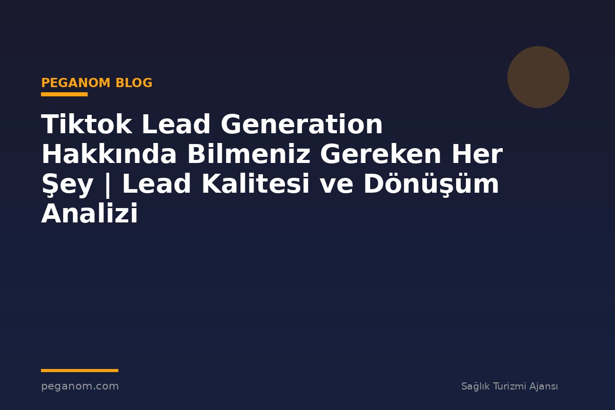 Tiktok Lead Generation Hakkında Bilmeniz Gereken Her Şey | Lead Kalitesi ve Dönüşüm Analizi