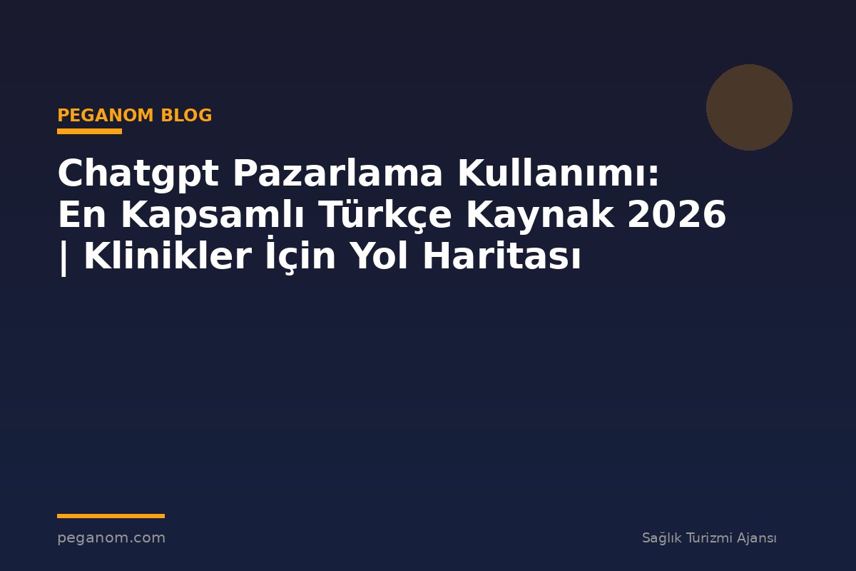 Chatgpt Pazarlama Kullanımı: En Kapsamlı Türkçe Kaynak 2026 | Klinikler İçin Yol Haritası