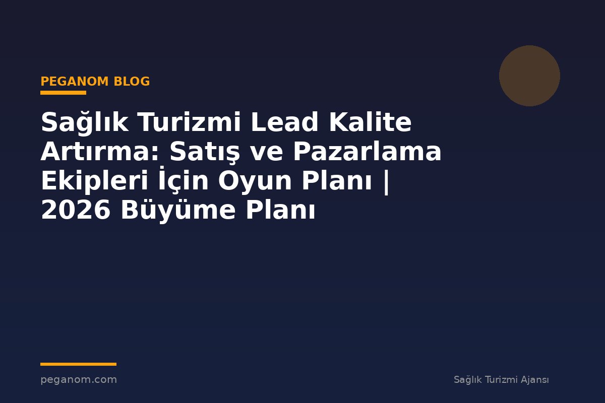 Sağlık Turizmi Lead Kalite Artırma: Satış ve Pazarlama Ekipleri İçin Oyun Planı | 2026 Büyüme Planı