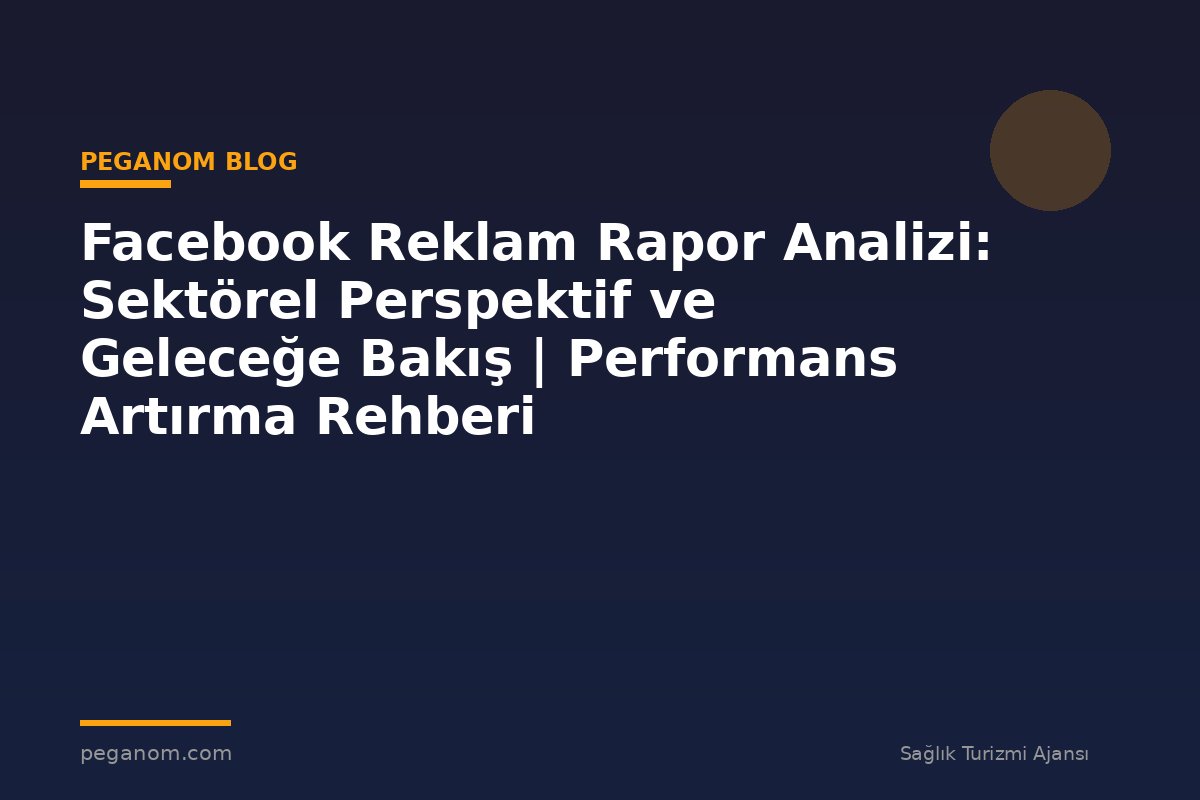 Facebook Reklam Rapor Analizi: Sektörel Perspektif ve Geleceğe Bakış | Performans Artırma Rehberi
