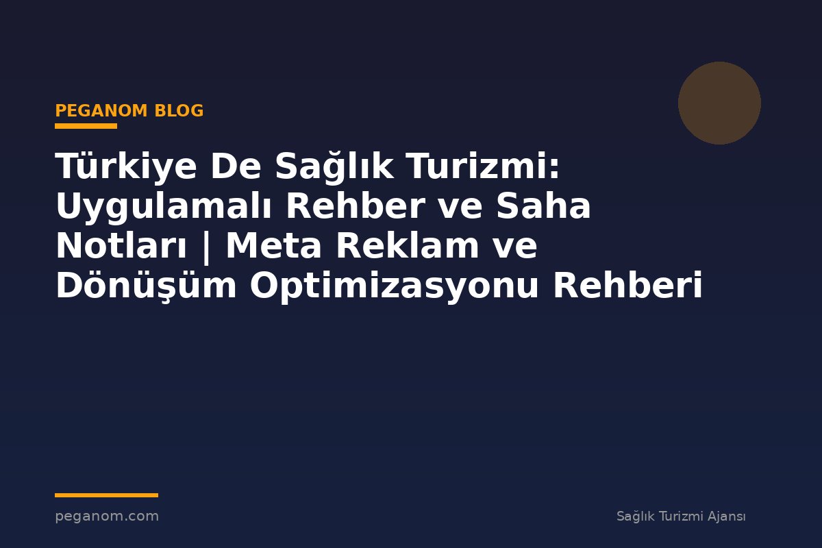 Türkiye De Sağlık Turizmi: Uygulamalı Rehber ve Saha Notları | Meta Reklam ve Dönüşüm Optimizasyonu Rehberi