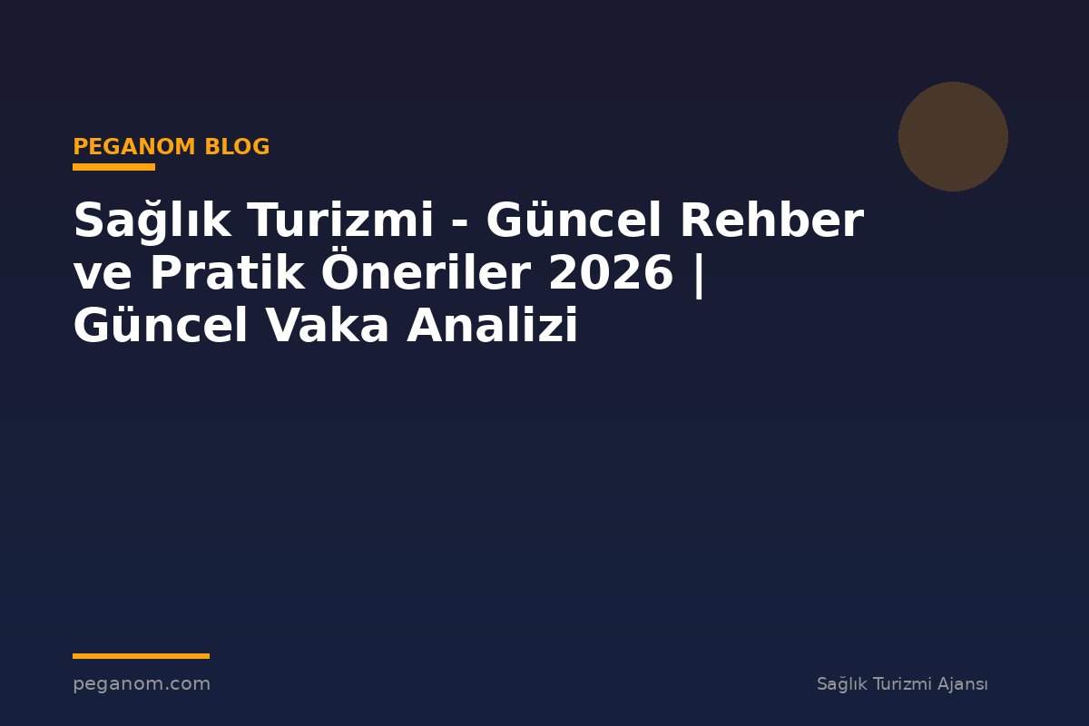 Sağlık Turizmi - Güncel Rehber ve Pratik Öneriler 2026 | Güncel Vaka Analizi