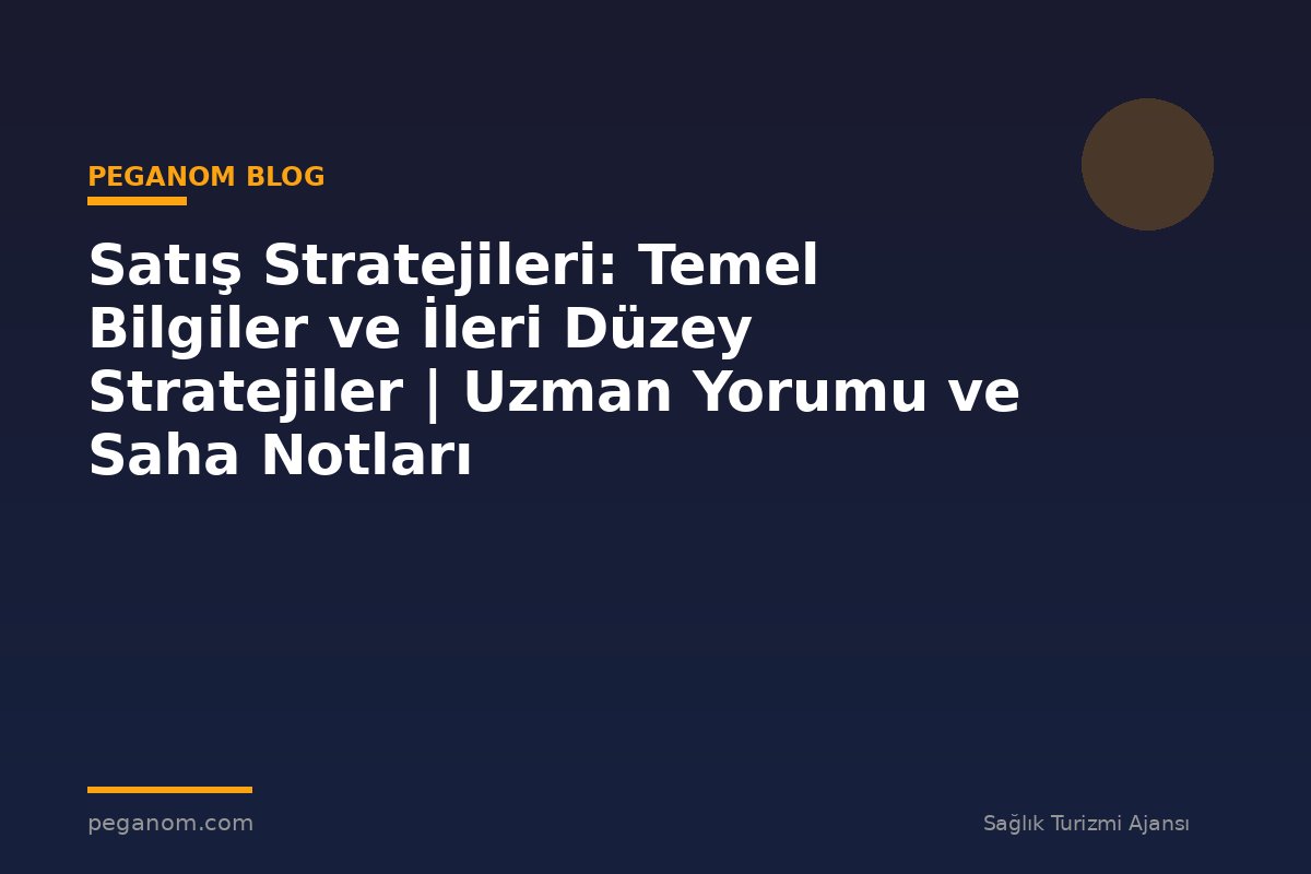 Satış Stratejileri: Temel Bilgiler ve İleri Düzey Stratejiler | Uzman Yorumu ve Saha Notları
