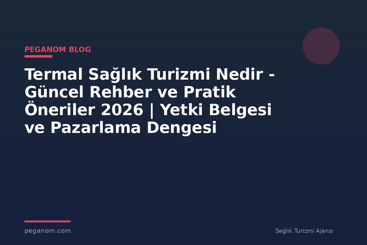 Termal Sağlık Turizmi Nedir - Güncel Rehber ve Pratik Öneriler 2026 | Yetki Belgesi ve Pazarlama Dengesi