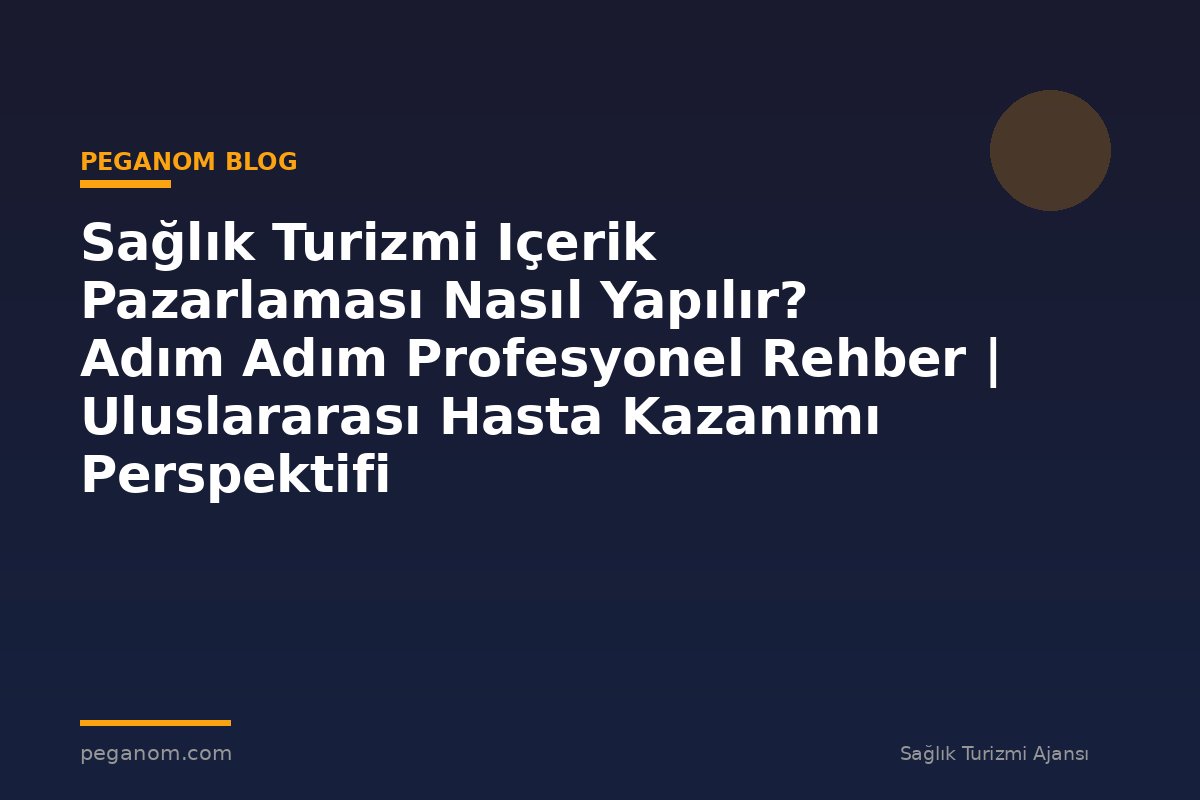 Sağlık Turizmi Içerik Pazarlaması Nasıl Yapılır? Adım Adım Profesyonel Rehber | Uluslararası Hasta Kazanımı Perspektifi