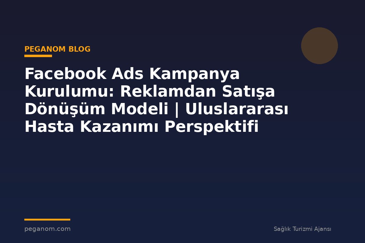 Facebook Ads Kampanya Kurulumu: Reklamdan Satışa Dönüşüm Modeli | Uluslararası Hasta Kazanımı Perspektifi