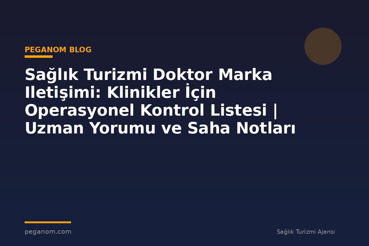 Sağlık Turizmi Doktor Marka Iletişimi: Klinikler İçin Operasyonel Kontrol Listesi | Uzman Yorumu ve Saha Notları