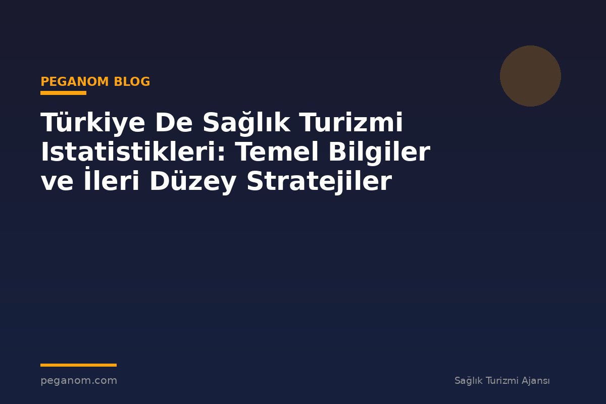 Türkiye De Sağlık Turizmi Istatistikleri: Temel Bilgiler ve İleri Düzey Stratejiler