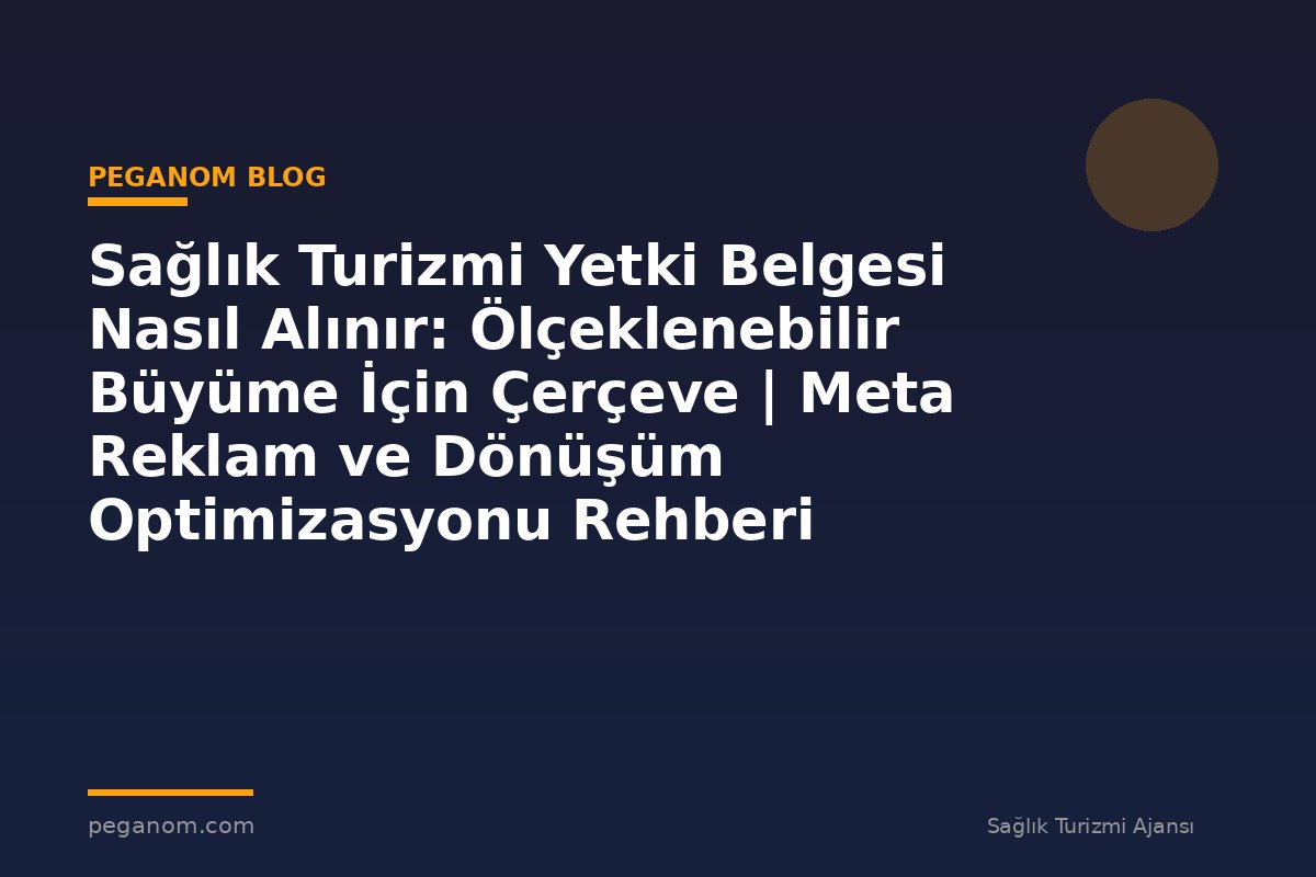 Sağlık Turizmi Yetki Belgesi Nasıl Alınır: Ölçeklenebilir Büyüme İçin Çerçeve | Meta Reklam ve Dönüşüm Optimizasyonu Rehberi
