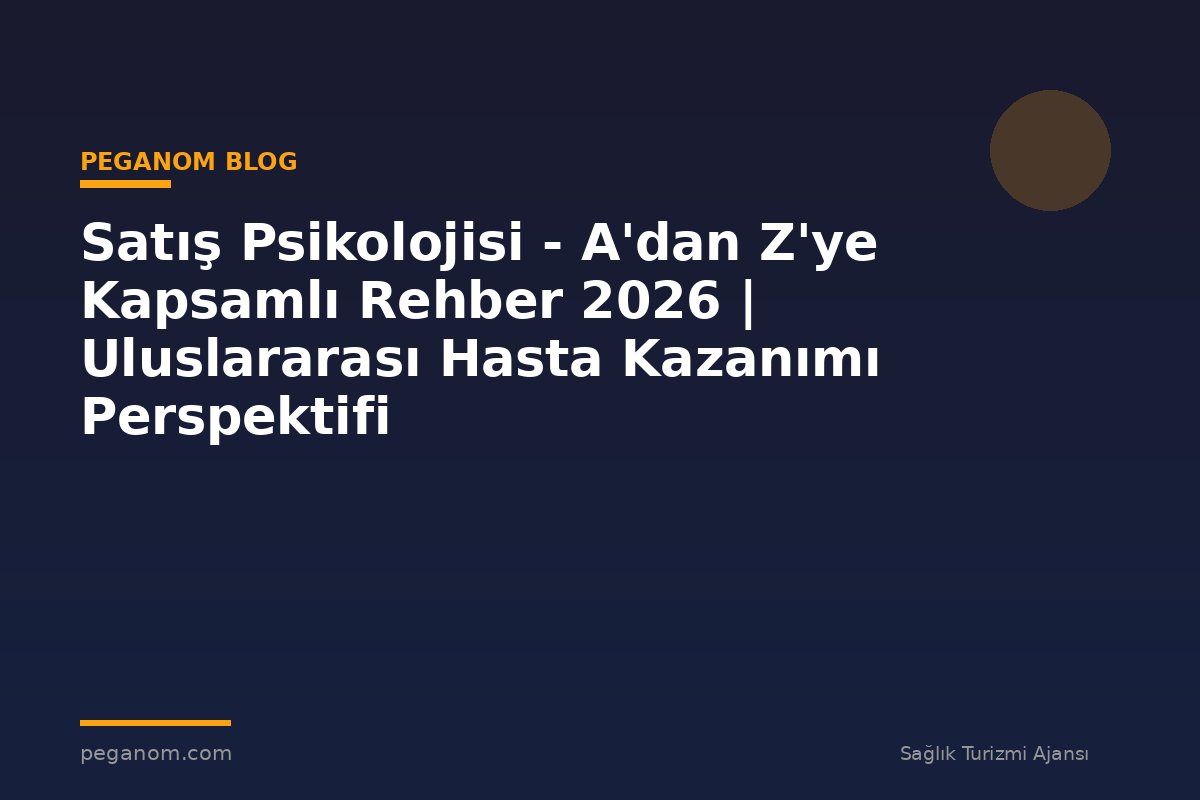 Satış Psikolojisi - A'dan Z'ye Kapsamlı Rehber 2026 | Uluslararası Hasta Kazanımı Perspektifi