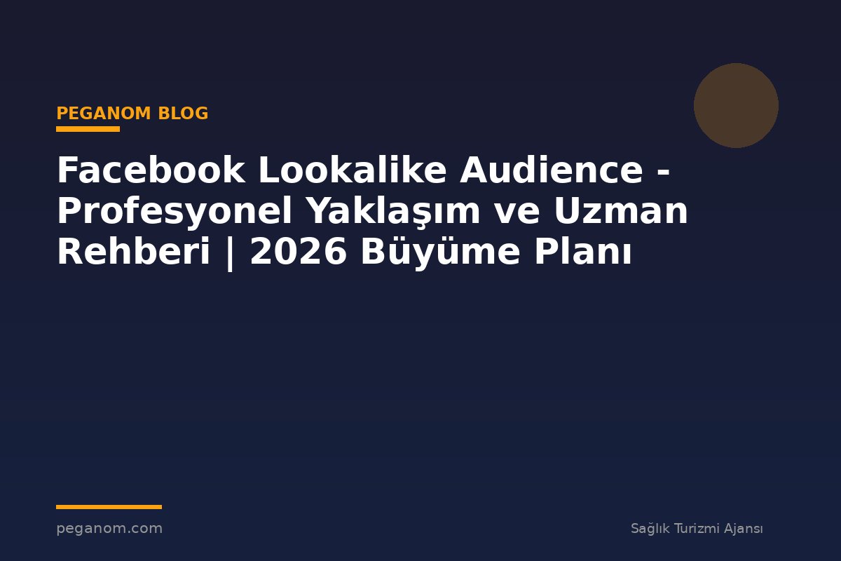 Facebook Lookalike Audience - Profesyonel Yaklaşım ve Uzman Rehberi | 2026 Büyüme Planı