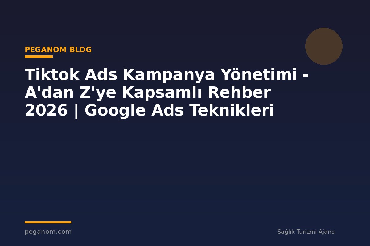 Tiktok Ads Kampanya Yönetimi - A'dan Z'ye Kapsamlı Rehber 2026 | Google Ads Teknikleri