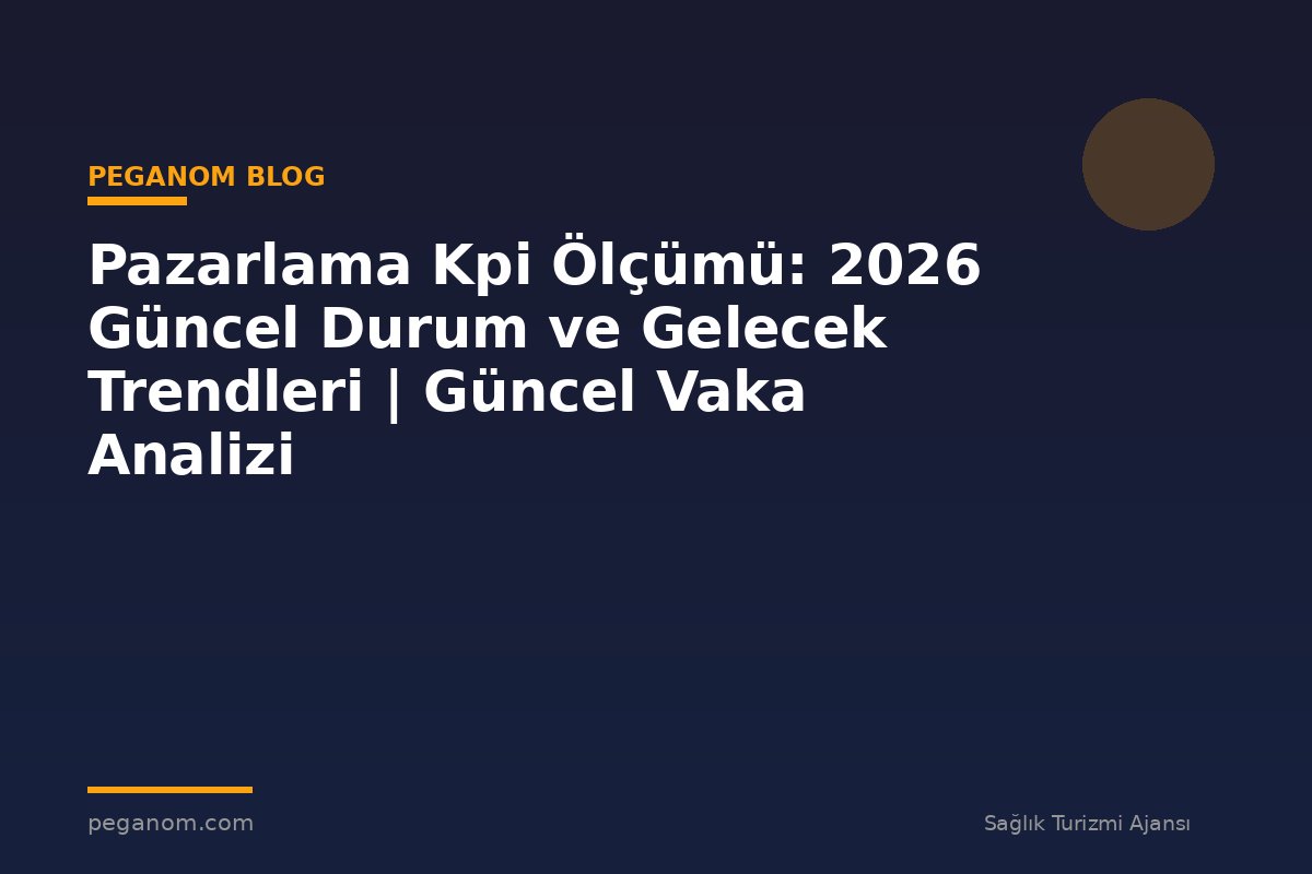 Pazarlama Kpi Ölçümü: 2026 Güncel Durum ve Gelecek Trendleri | Güncel Vaka Analizi