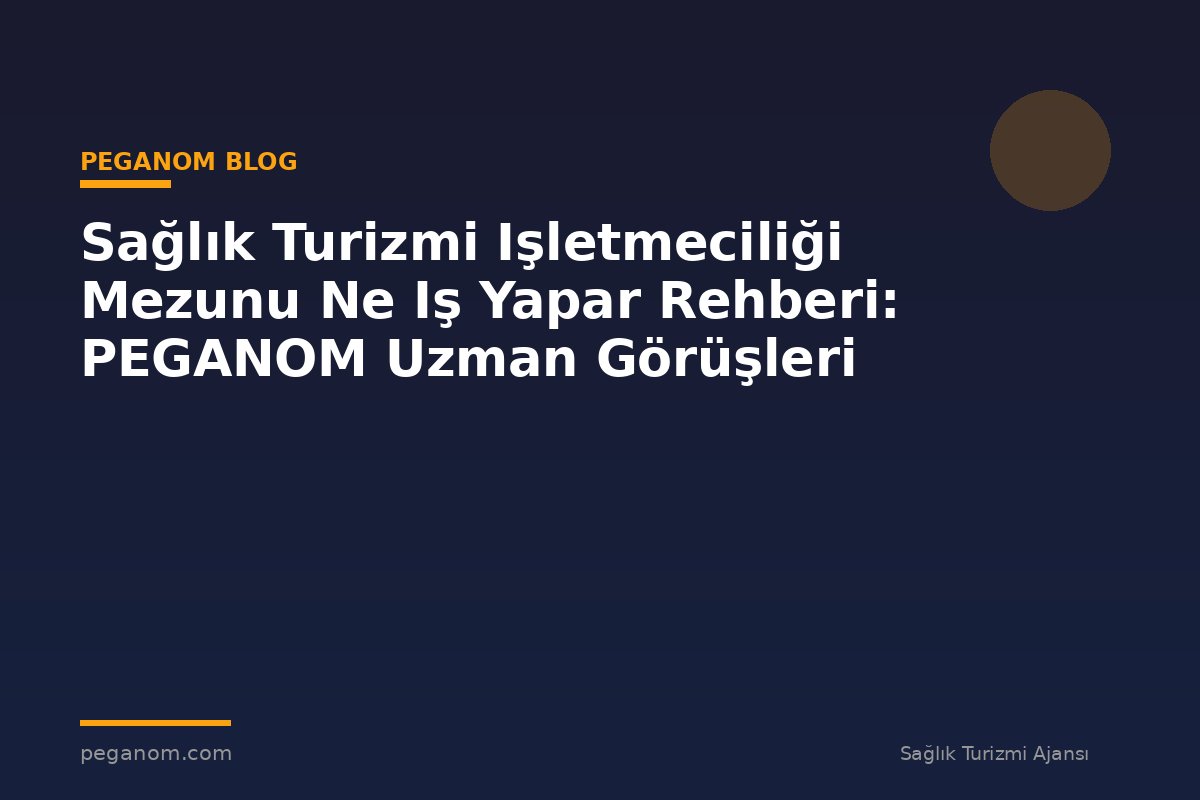 Sağlık Turizmi Işletmeciliği Mezunu Ne Iş Yapar Rehberi: PEGANOM Uzman Görüşleri
