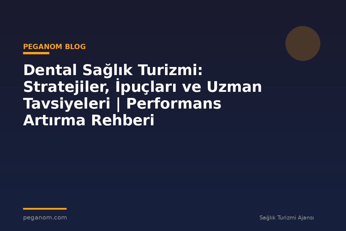 Dental Sağlık Turizmi: Stratejiler, İpuçları ve Uzman Tavsiyeleri | Performans Artırma Rehberi