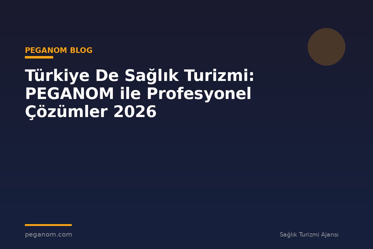 Türkiye De Sağlık Turizmi: PEGANOM ile Profesyonel Çözümler 2026