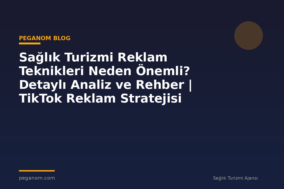 Sağlık Turizmi Reklam Teknikleri Neden Önemli? Detaylı Analiz ve Rehber | TikTok Reklam Stratejisi