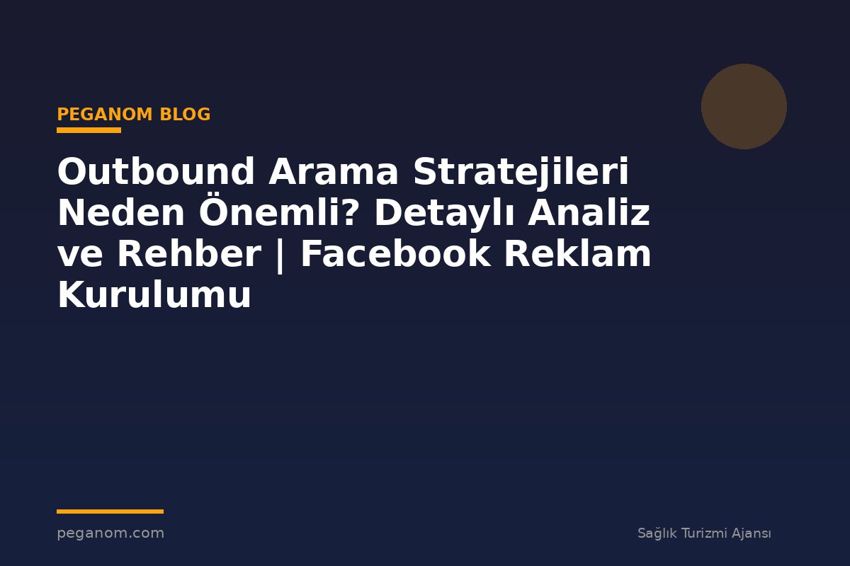 Outbound Arama Stratejileri Neden Önemli? Detaylı Analiz ve Rehber | Facebook Reklam Kurulumu