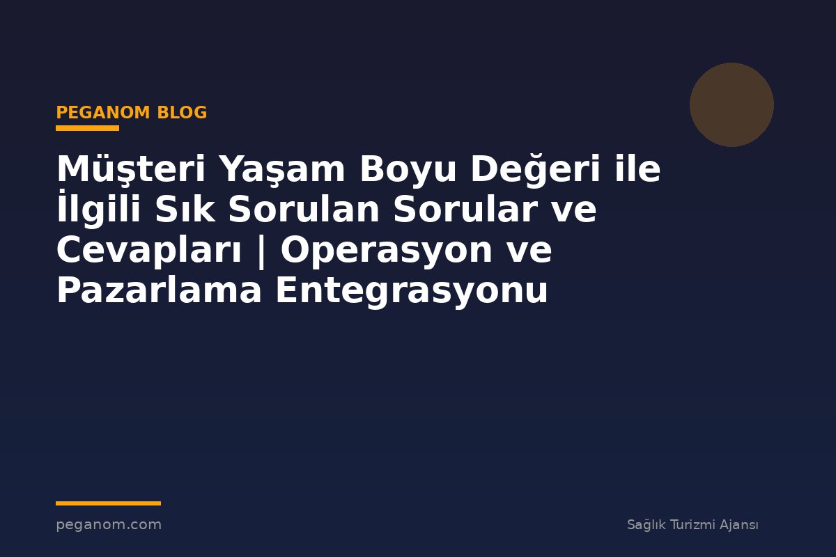 Müşteri Yaşam Boyu Değeri ile İlgili Sık Sorulan Sorular ve Cevapları | Operasyon ve Pazarlama Entegrasyonu
