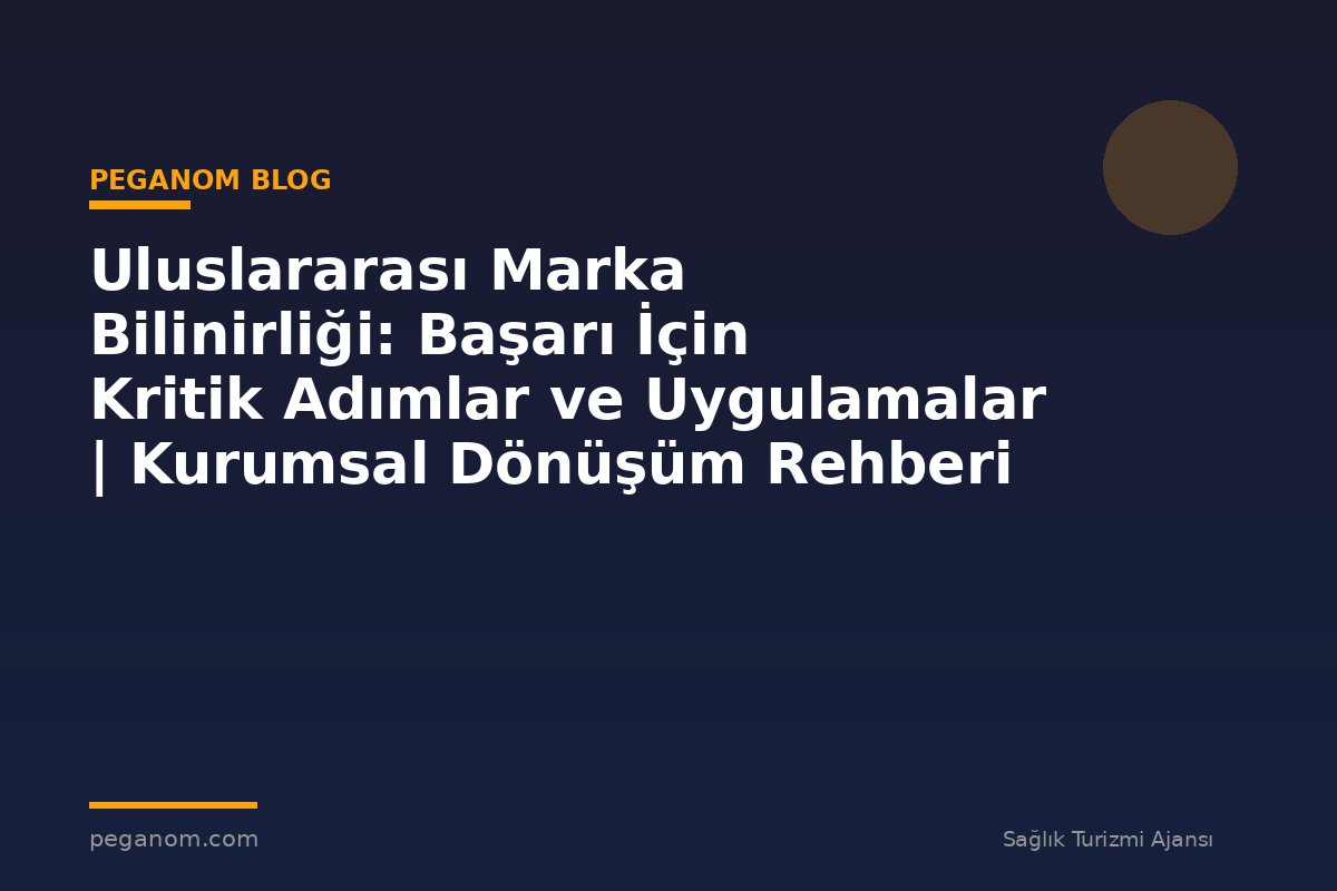 Uluslararası Marka Bilinirliği: Başarı İçin Kritik Adımlar ve Uygulamalar | Kurumsal Dönüşüm Rehberi