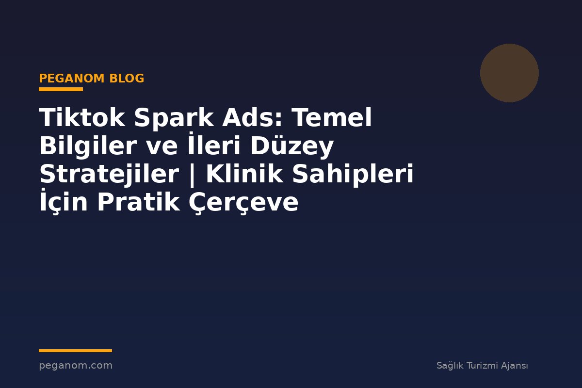 Tiktok Spark Ads: Temel Bilgiler ve İleri Düzey Stratejiler | Klinik Sahipleri İçin Pratik Çerçeve