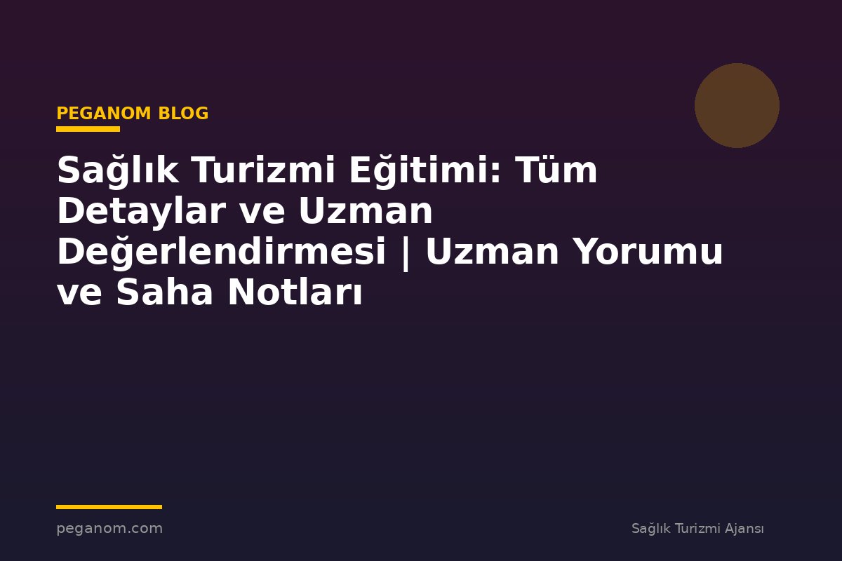 Sağlık Turizmi Eğitimi: Tüm Detaylar ve Uzman Değerlendirmesi | Uzman Yorumu ve Saha Notları