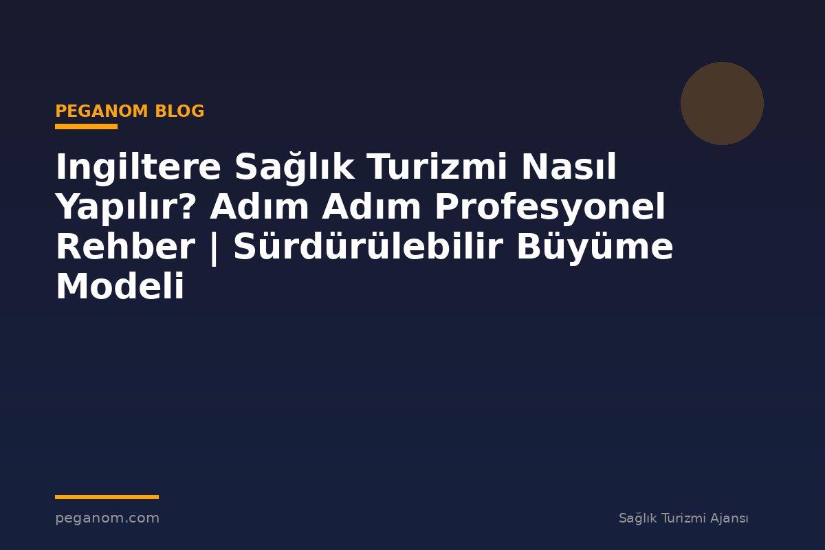 Ingiltere Sağlık Turizmi Nasıl Yapılır? Adım Adım Profesyonel Rehber | Sürdürülebilir Büyüme Modeli