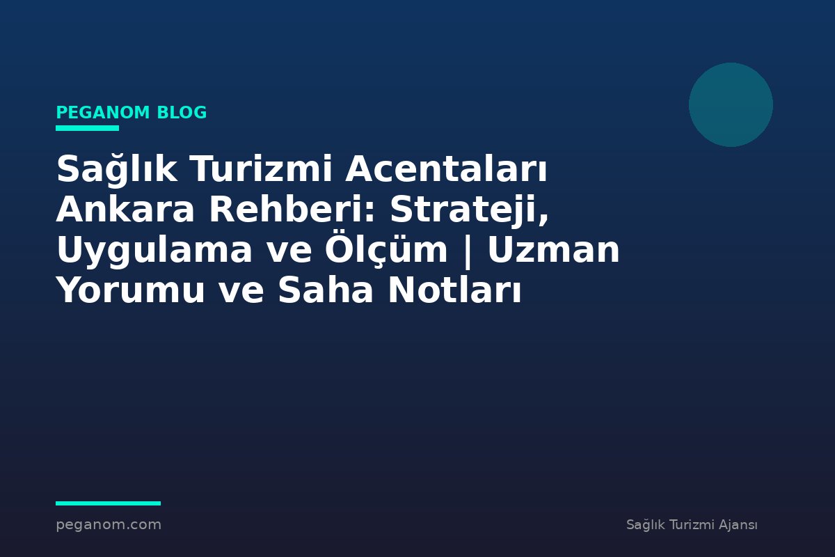 Sağlık Turizmi Acentaları Ankara Rehberi: Strateji, Uygulama ve Ölçüm | Uzman Yorumu ve Saha Notları