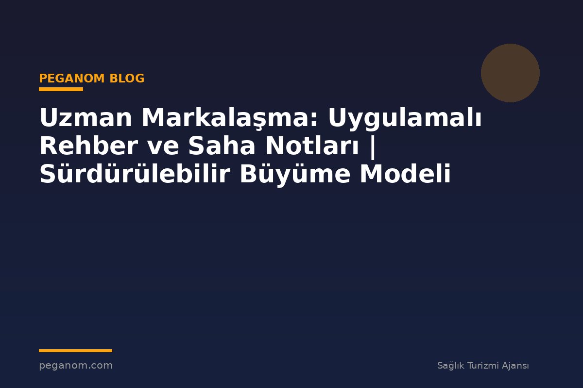 Uzman Markalaşma: Uygulamalı Rehber ve Saha Notları | Sürdürülebilir Büyüme Modeli