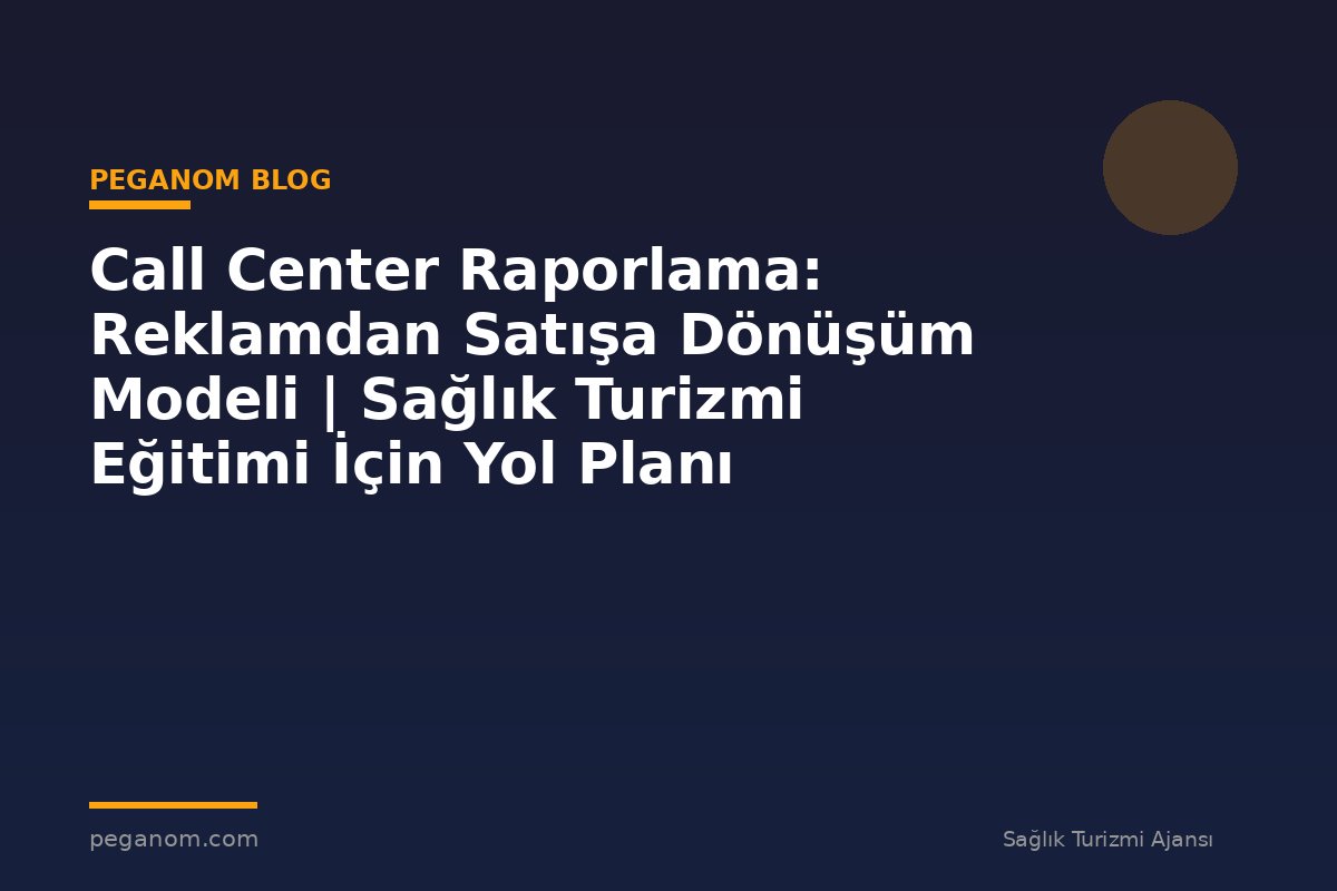 Call Center Raporlama: Reklamdan Satışa Dönüşüm Modeli | Sağlık Turizmi Eğitimi İçin Yol Planı