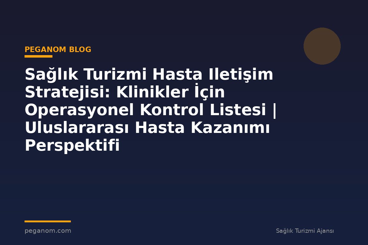 Sağlık Turizmi Hasta Iletişim Stratejisi: Klinikler İçin Operasyonel Kontrol Listesi | Uluslararası Hasta Kazanımı Perspektifi