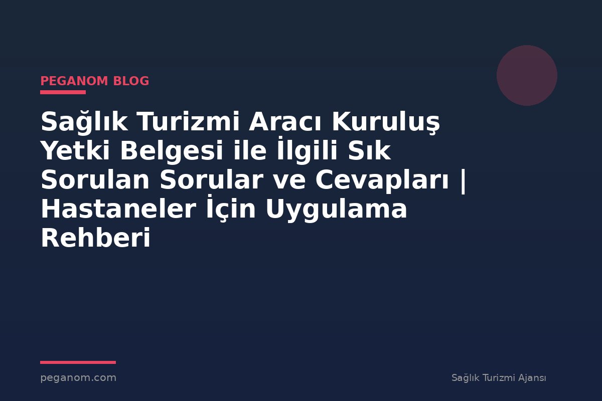 Sağlık Turizmi Aracı Kuruluş Yetki Belgesi ile İlgili Sık Sorulan Sorular ve Cevapları | Hastaneler İçin Uygulama Rehberi