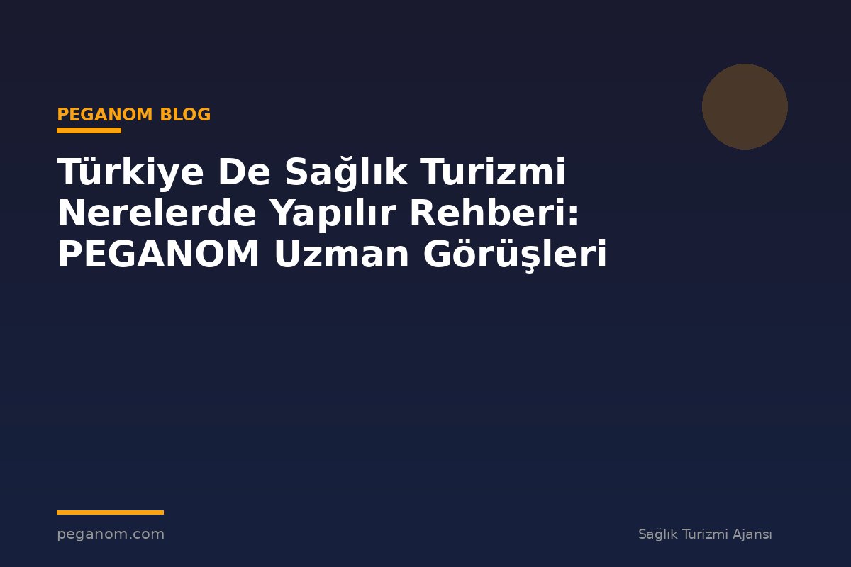 Türkiye De Sağlık Turizmi Nerelerde Yapılır Rehberi: PEGANOM Uzman Görüşleri