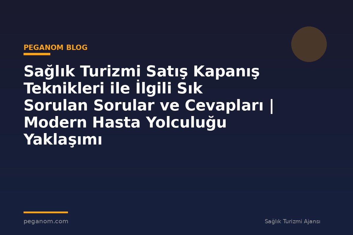 Sağlık Turizmi Satış Kapanış Teknikleri ile İlgili Sık Sorulan Sorular ve Cevapları | Modern Hasta Yolculuğu Yaklaşımı