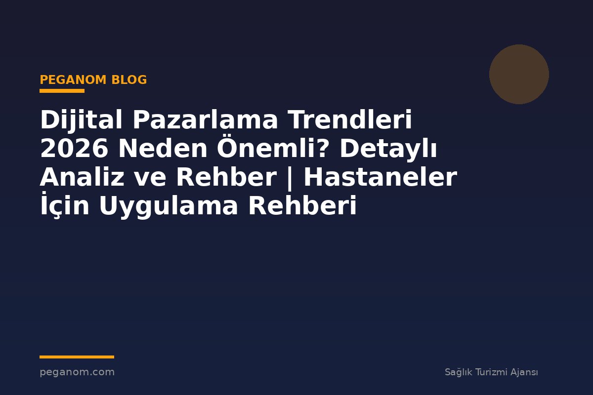 Dijital Pazarlama Trendleri 2026 Neden Önemli? Detaylı Analiz ve Rehber | Hastaneler İçin Uygulama Rehberi