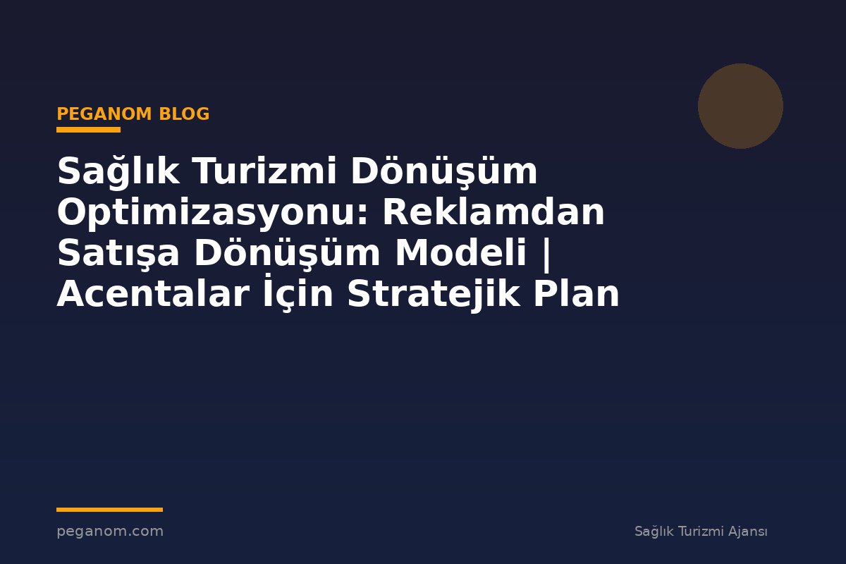 Sağlık Turizmi Dönüşüm Optimizasyonu: Reklamdan Satışa Dönüşüm Modeli | Acentalar İçin Stratejik Plan