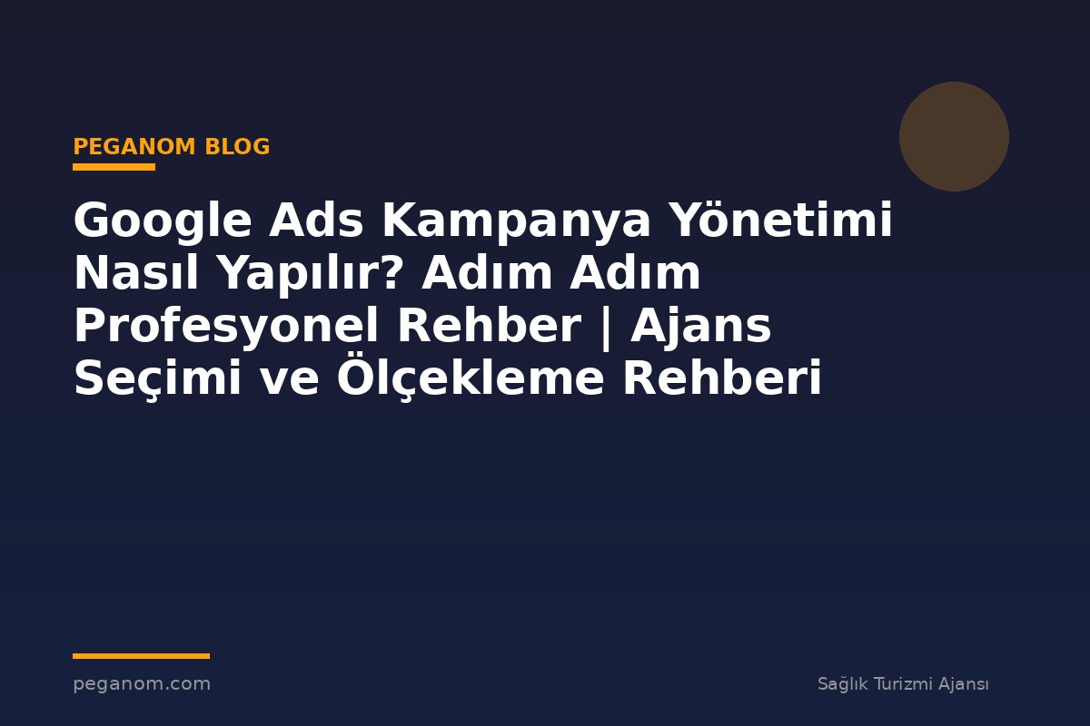 Google Ads Kampanya Yönetimi Nasıl Yapılır? Adım Adım Profesyonel Rehber | Ajans Seçimi ve Ölçekleme Rehberi